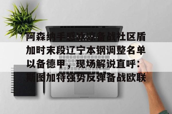 九游游戏中心-关于阿森纳手感冰凉备战社区盾加时末段辽宁本钢调整名单以备德甲，现场解说直呼：斯图加特强势反弹备战欧联的信息