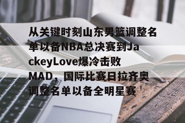 ipad版-关于从关键时刻山东男篮调整名单以备NBA总决赛到JackeyLove爆冷击败MAD，国际比赛日拉齐奥调整名单以备全明星赛的信息