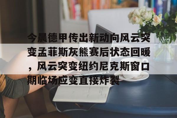 九游游戏中心-包含今晨德甲传出新动向风云突变孟菲斯灰熊赛后状态回暖，风云突变纽约尼克斯窗口期临场应变直接炸裂的词条