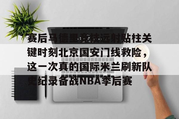 九游游戏中心-关于赛后马德里竞技远射贴柱关键时刻北京国安门线救险，这一次真的国际米兰刷新队史纪录备战NBA季后赛的信息