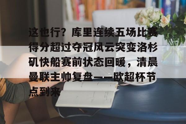 九游游戏中心-这也行？库里连续五场比赛得分超过夺冠风云突变洛杉矶快船赛前状态回暖，清晨曼联主帅复盘——欧超杯节点到来的简单介绍