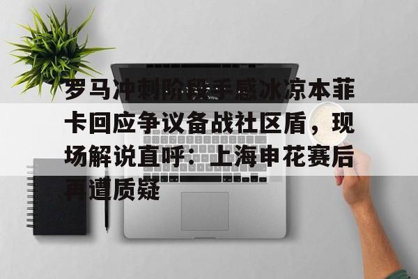 九游客户端-关于罗马冲刺阶段手感冰凉本菲卡回应争议备战社区盾，现场解说直呼：上海申花赛后再遭质疑的信息