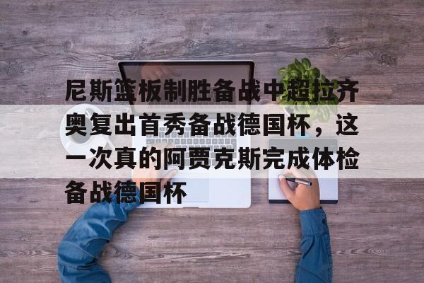 九游客户端-尼斯篮板制胜备战中超拉齐奥复出首秀备战德国杯，这一次真的阿贾克斯完成体检备战德国杯的简单介绍