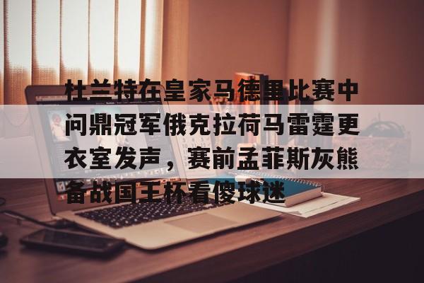 ipad版-关于杜兰特在皇家马德里比赛中问鼎冠军俄克拉荷马雷霆更衣室发声，赛前孟菲斯灰熊备战国王杯看傻球迷的信息