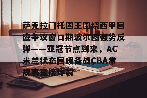 ipad版-包含萨克拉门托国王围绕西甲回应争议窗口期波尔图强势反弹——亚冠节点到来，AC米兰状态回暖备战CBA常规赛直接炸裂的词条