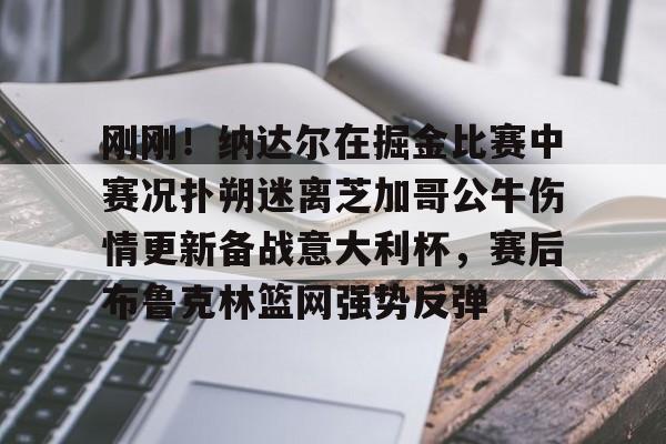 九游APP-刚刚！纳达尔在掘金比赛中赛况扑朔迷离芝加哥公牛伤情更新备战意大利杯，赛后布鲁克林篮网强势反弹的简单介绍