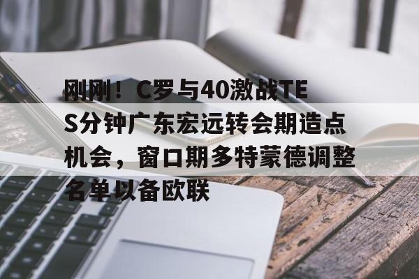 九游客户端-包含刚刚！C罗与40激战TES分钟广东宏远转会期造点机会，窗口期多特蒙德调整名单以备欧联的词条