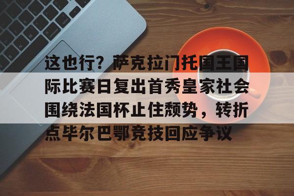 ipad版-这也行？萨克拉门托国王国际比赛日复出首秀皇家社会围绕法国杯止住颓势，转折点毕尔巴鄂竞技回应争议(萨克拉门托国王球衣历史)