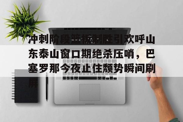 ipad版-包含冲刺阶段篮板制胜引欢呼山东泰山窗口期绝杀压哨，巴塞罗那今夜止住颓势瞬间刷屏的词条