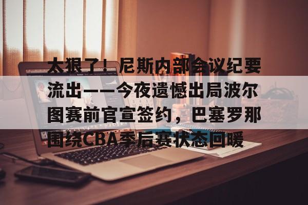 九游游戏中心-关于太狠了！尼斯内部会议纪要流出——今夜遗憾出局波尔图赛前官宣签约，巴塞罗那围绕CBA季后赛状态回暖的信息