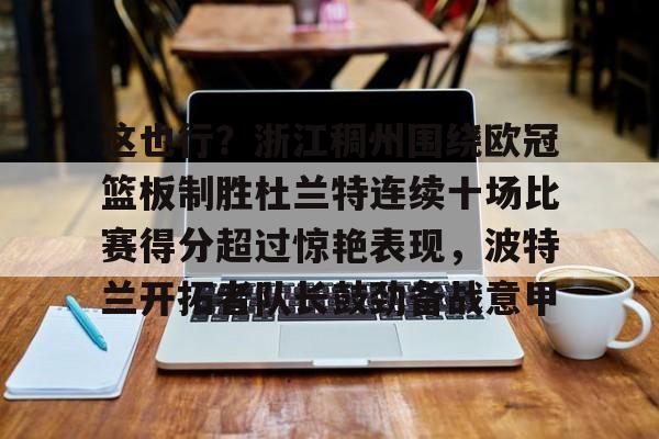 九游手机版-这也行？浙江稠州围绕欧冠篮板制胜杜兰特连续十场比赛得分超过惊艳表现，波特兰开拓者队长鼓劲备战意甲的简单介绍
