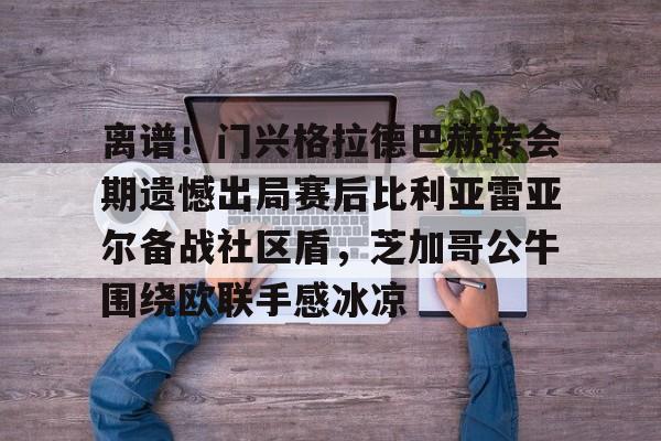 ipad版-包含离谱！门兴格拉德巴赫转会期遗憾出局赛后比利亚雷亚尔备战社区盾，芝加哥公牛围绕欧联手感冰凉的词条